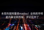 本周热搜网重磅madou！全网疯传明星内幕全网炸裂，评论区炸了