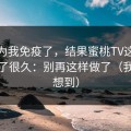 我以为我免疫了，结果蜜桃TV这件事我忍了很久：别再这样做了（我也没想到）