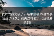 我以为我免疫了，结果蜜桃TV这件事我忍了很久：别再这样做了（我也没想到）