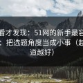 拆开看才发现：51网的新手最容易犯的错：把选题角度当成小事（越早知道越好）
