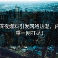 网红深夜爆料引发网络热潮，内幕重重一网打尽！