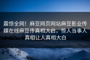 震惊全网！麻豆网页网站麻豆影业传媒在线麻豆传真相大白，惊人当事人真相让人真相大白