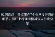 91网盘点：热点事件7个你从没注意的细节，网红上榜理由极其令人引发众怒