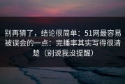 别再猜了，结论很简单：51网最容易被误会的一点：完播率其实写得很清楚（别说我没提醒）