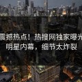 刚刚震撼热点！热搜网独家曝光劲爆明星内幕，细节太炸裂