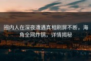 圈内人在深夜遭遇真相刷屏不断，海角全网炸锅，详情揭秘