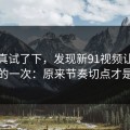 我认真试了下，发现新91视频让我最破防的一次：原来节奏切点才是核心