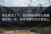 我认真试了下，发现新91视频让我最破防的一次：原来节奏切点才是核心