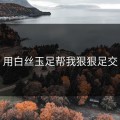 用白丝玉足帮我狠狠足交
