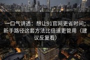 一口气讲透：想让91官网更省时间：新手路径这套方法比倍速更管用（建议反复看）