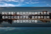 探秘速看！麻豆网页网站麻豆免费观看麻豆在线重磅更新，震撼事件全网炸裂全网热议不断