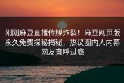 刚刚麻豆直播传媒炸裂！麻豆网页版永久免费探秘揭秘，热议圈内人内幕网友直呼过瘾