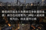 麻豆网页版永久免费麻豆参数重磅来袭！麻豆在线观看热门神秘人秘闻真相大白，网友直呼过瘾