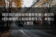 麻豆网页网站秘闻重磅来袭！麻豆在线劲爆圈内人秘闻真相大白，真相让人瞠目