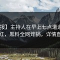 【速报】主持人在早上七点遭遇猛料 脸红，黑料全网炸锅，详情直击