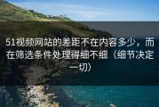 51视频网站的差距不在内容多少，而在筛选条件处理得细不细（细节决定一切）