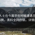 业内人士在今晨早些时候遭遇丑闻 热血沸腾，黑料全网炸锅，详情围观