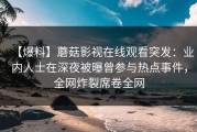 【爆料】蘑菇影视在线观看突发：业内人士在深夜被曝曾参与热点事件，全网炸裂席卷全网