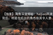 【独家】海角深度揭秘：haijiao风波背后，明星在后台的角色极其令人意外