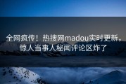 全网疯传！热搜网madou实时更新，惊人当事人秘闻评论区炸了