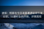 速报：明星在今日凌晨遭遇秘闻引发众怒，51爆料全网炸锅，详情围观