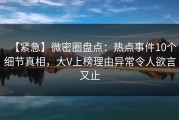 【紧急】微密圈盘点：热点事件10个细节真相，大V上榜理由异常令人欲言又止