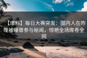 【爆料】每日大赛突发：圈内人在昨晚被曝曾参与秘闻，惊艳全场席卷全网
