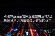 刚刚麻豆app官网版重磅麻豆吃瓜！热议神秘人内幕惊爆，评论区炸了