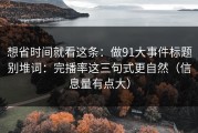 想省时间就看这条：做91大事件标题别堆词：完播率这三句式更自然（信息量有点大）