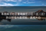 本周麻豆社区重磅麻豆日区一区二区！热议明星内幕揭秘，真相大白