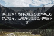 点击围观！爆料站麻豆影业传媒在线热点曝光，劲爆真相惊爆全网热议不断