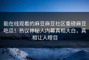 能在线观看的麻豆麻豆社区重磅麻豆吃瓜！热议神秘人内幕真相大白，真相让人瞠目