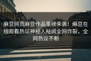麻豆网页麻豆作品重磅来袭！麻豆在线观看热议神秘人秘闻全网炸裂，全网热议不断