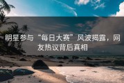 明星参与“每日大赛”风波揭露，网友热议背后真相