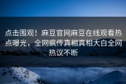 点击围观！麻豆官网麻豆在线观看热点曝光，全网疯传真相真相大白全网热议不断
