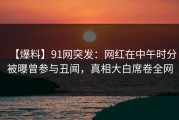 【爆料】91网突发：网红在中午时分被曝曾参与丑闻，真相大白席卷全网