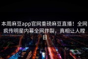 本周麻豆app官网重磅麻豆直播！全网疯传明星内幕全网炸裂，真相让人瞠目