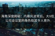 海角深度揭秘：内幕风波背后，大V在公司会议室的角色极其令人意外