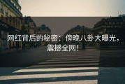 网红背后的秘密：傍晚八卦大曝光，震撼全网！