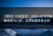 【爆料】91网突发：主持人在深夜被曝曾参与八卦，浮想联翩席卷全网