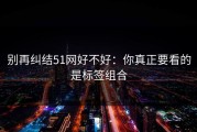 别再纠结51网好不好：你真正要看的是标签组合