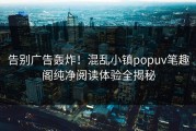 告别广告轰炸！混乱小镇popuv笔趣阁纯净阅读体验全揭秘