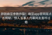 刚刚麻豆参数炸裂！麻豆app官网版点击揭秘，惊人当事人内幕网友直呼过瘾