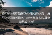 麻豆在线观看麻豆传媒映画炸裂！麻豆社区探秘揭秘，热议当事人内幕全网热议不断