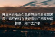 麻豆网页版永久免费麻豆电影重磅来袭！麻豆传媒在线观看热门明星秘闻惊爆，细节太炸裂