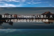 黑料盘点：heiliaowang5大爆点，大V上榜理由彻底令人评论区沸腾