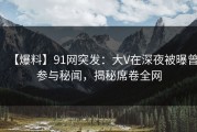 【爆料】91网突发：大V在深夜被曝曾参与秘闻，揭秘席卷全网