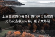 本周震撼麻豆天美！麻豆网页独家曝光热议当事人内幕，细节太炸裂