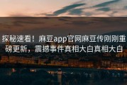 探秘速看！麻豆app官网麻豆传刚刚重磅更新，震撼事件真相大白真相大白