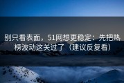 别只看表面，51网想更稳定：先把热榜波动这关过了（建议反复看）